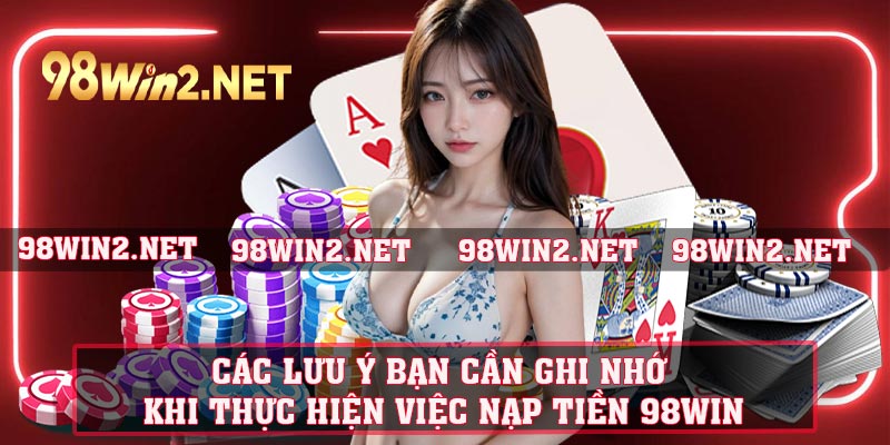 Các lưu ý bạn cần ghi nhớ khi thực hiện việc nạp tiền 98WIN