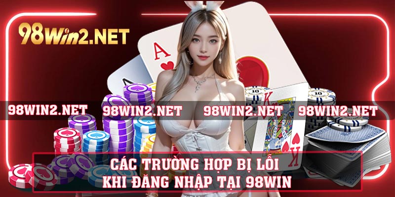 Các trường hợp bị lỗi khi đăng nhập tại 98WIN