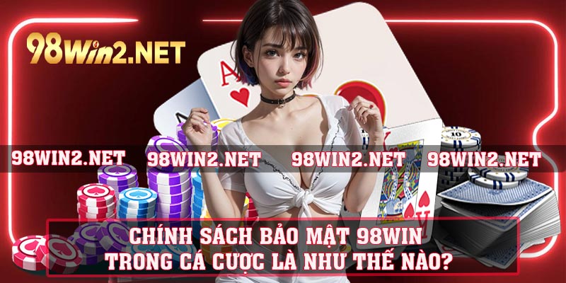 Chính sách bảo mật 98WIN trong cá cược là như thế nào?