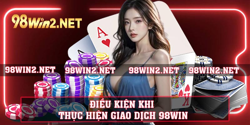 Điều kiện khi thực hiện giao dịch 98WIN