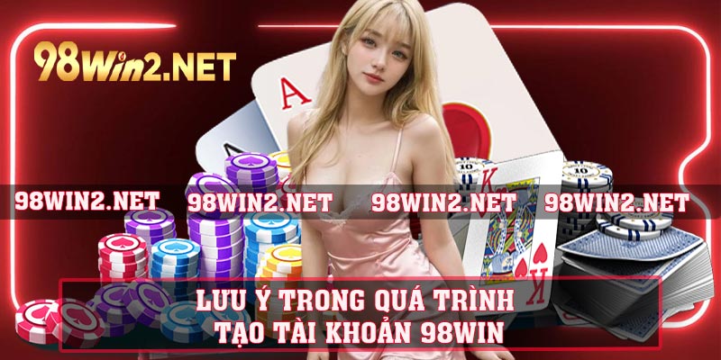 Lưu ý trong quá trình tạo tài khoản 98WIN