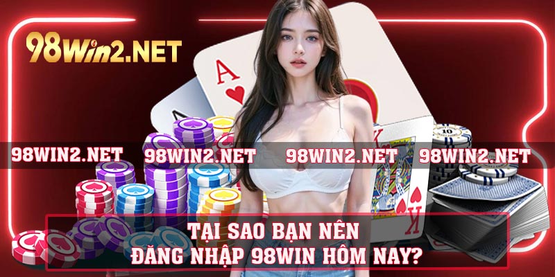 Tại sao bạn nên đăng nhập 98WIN hôm nay?